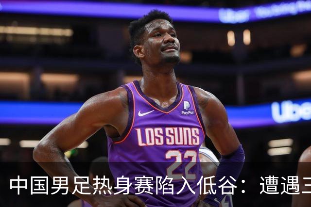 中国男足热身赛陷入低谷：遭遇三连败，像是失去了进球的灵魂