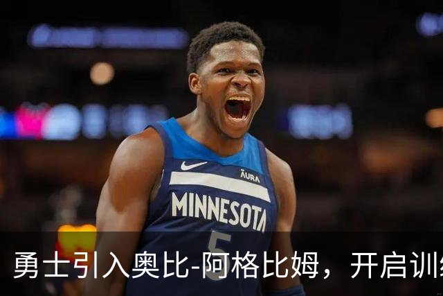 勇士引入奥比-阿格比姆，开启训练营的新篇章