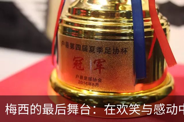 梅西的最后舞台：在欢笑与感动中完美谢幕