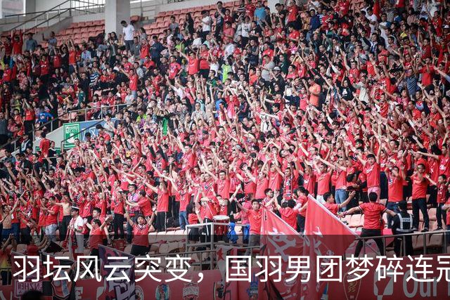 羽坛风云突变，国羽男团梦碎连冠缩影
